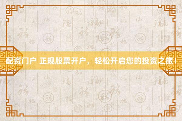 配资门户 正规股票开户，轻松开启您的投资之旅！