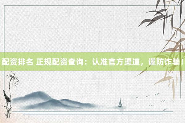 配资排名 正规配资查询：认准官方渠道，谨防诈骗！