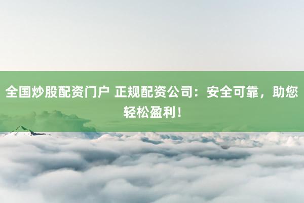 全国炒股配资门户 正规配资公司：安全可靠，助您轻松盈利！