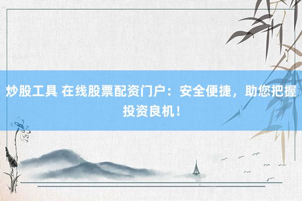 炒股工具 在线股票配资门户：安全便捷，助您把握投资良机！