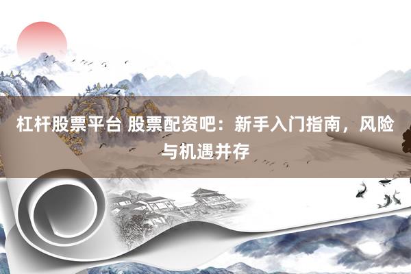 杠杆股票平台 股票配资吧：新手入门指南，风险与机遇并存
