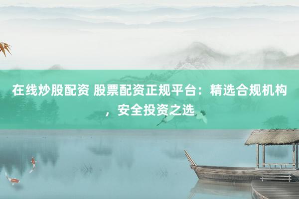 在线炒股配资 股票配资正规平台：精选合规机构，安全投资之选