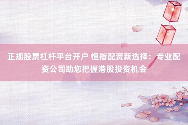 正规股票杠杆平台开户 恒指配资新选择：专业配资公司助您把握港股投资机会