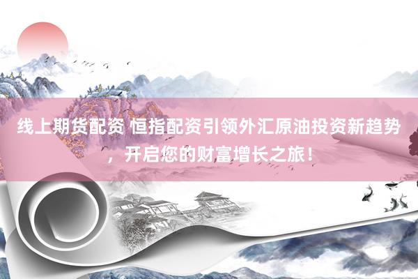 线上期货配资 恒指配资引领外汇原油投资新趋势，开启您的财富增长之旅！
