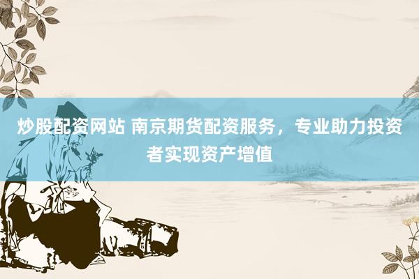 炒股配资网站 南京期货配资服务，专业助力投资者实现资产增值