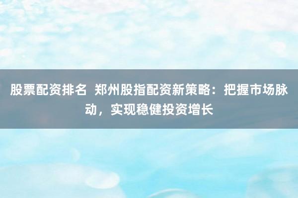 股票配资排名  郑州股指配资新策略：把握市场脉动，实现稳健投资增长