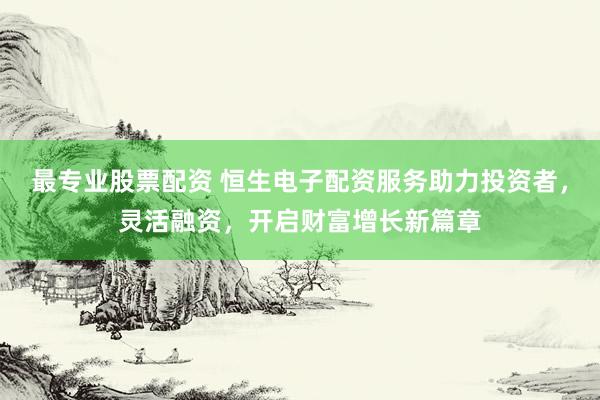 最专业股票配资 恒生电子配资服务助力投资者，灵活融资，开启财富增长新篇章