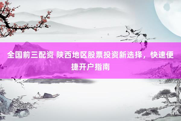 全国前三配资 陕西地区股票投资新选择，快速便捷开户指南