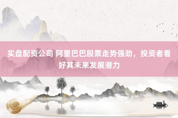 实盘配资公司 阿里巴巴股票走势强劲，投资者看好其未来发展潜力