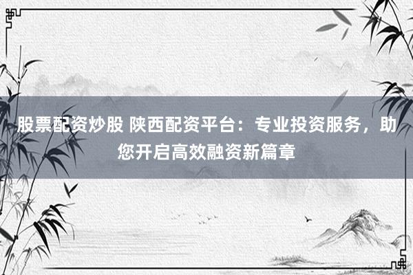 股票配资炒股 陕西配资平台：专业投资服务，助您开启高效融资新篇章