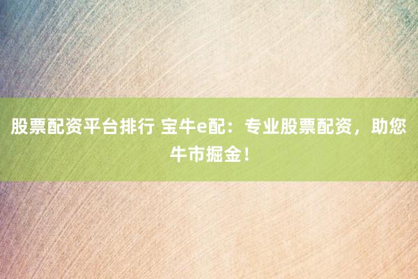 股票配资平台排行 宝牛e配：专业股票配资，助您牛市掘金！