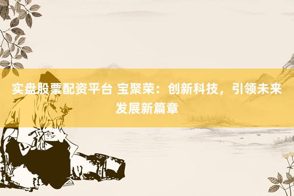 实盘股票配资平台 宝聚荣：创新科技，引领未来发展新篇章