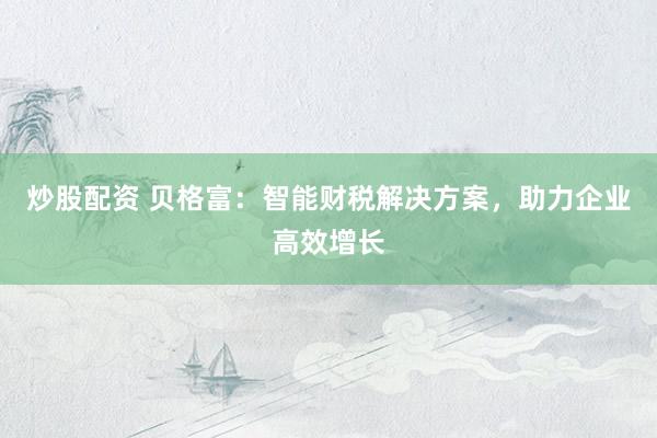 炒股配资 贝格富：智能财税解决方案，助力企业高效增长
