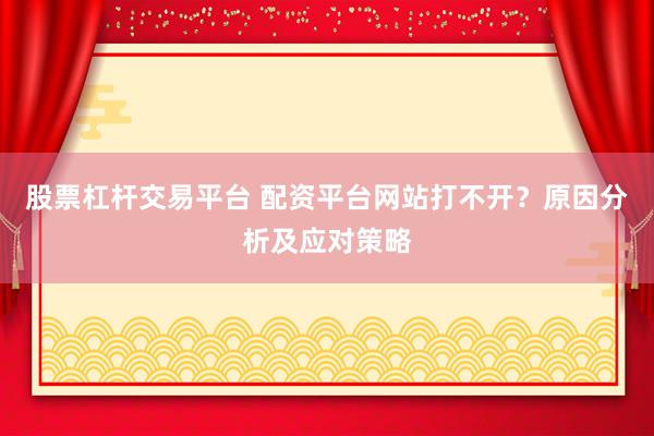 股票杠杆交易平台 配资平台网站打不开？原因分析及应对策略