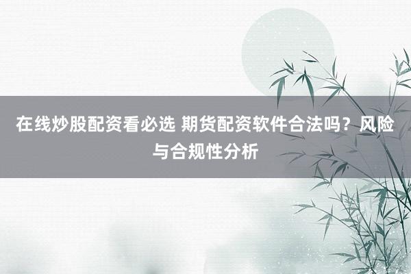 在线炒股配资看必选 期货配资软件合法吗？风险与合规性分析