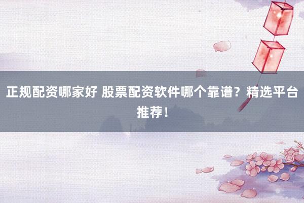 正规配资哪家好 股票配资软件哪个靠谱？精选平台推荐！