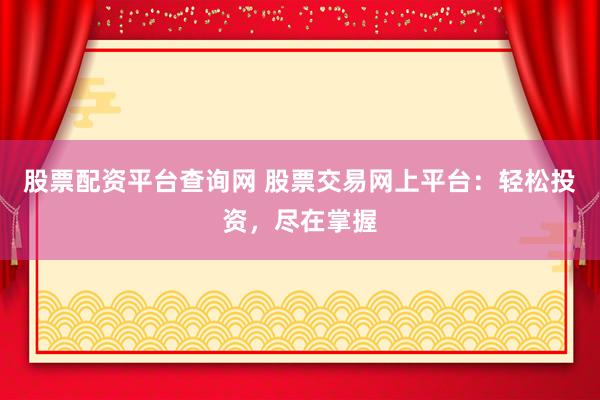 股票配资平台查询网 股票交易网上平台：轻松投资，尽在掌握