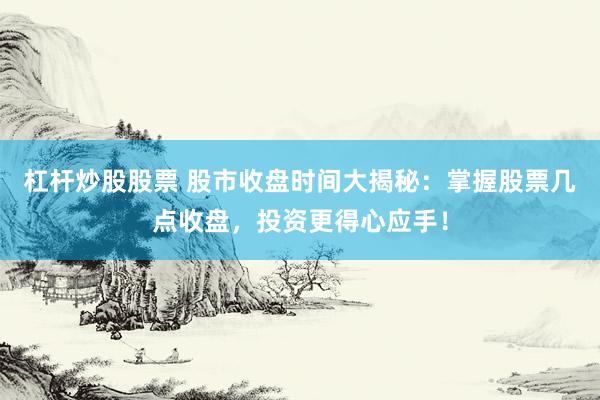 杠杆炒股股票 股市收盘时间大揭秘：掌握股票几点收盘，投资更得心应手！