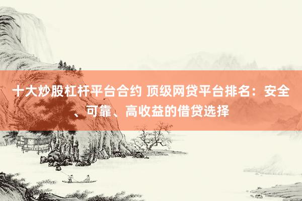 十大炒股杠杆平台合约 顶级网贷平台排名：安全、可靠、高收益的借贷选择