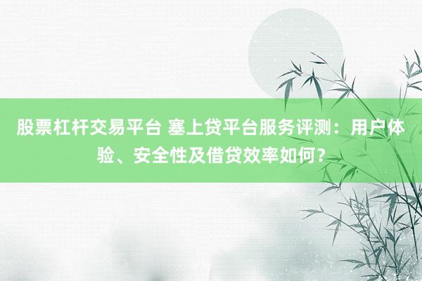 股票杠杆交易平台 塞上贷平台服务评测：用户体验、安全性及借贷效率如何？