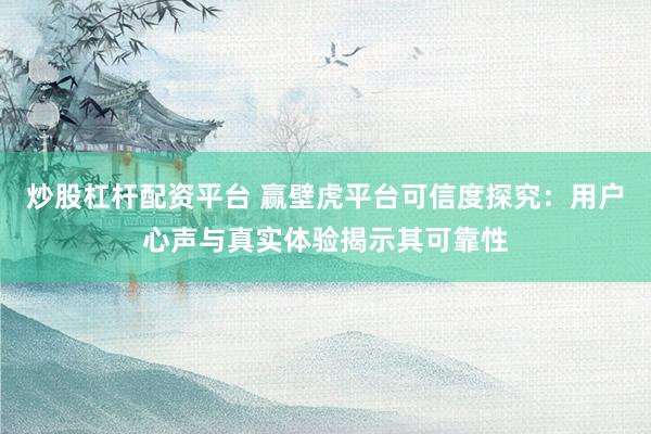 炒股杠杆配资平台 赢壁虎平台可信度探究：用户心声与真实体验揭示其可靠性