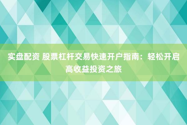 实盘配资 股票杠杆交易快速开户指南：轻松开启高收益投资之旅