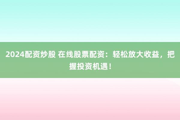 2024配资炒股 在线股票配资：轻松放大收益，把握投资机遇！