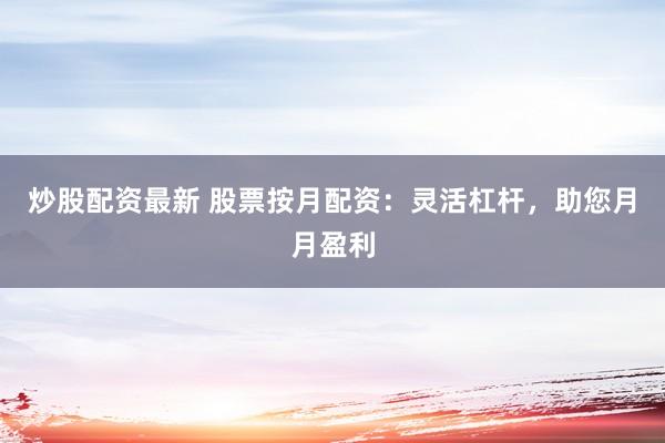 炒股配资最新 股票按月配资：灵活杠杆，助您月月盈利