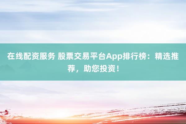 在线配资服务 股票交易平台App排行榜：精选推荐，助您投资！