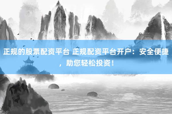 正规的股票配资平台 正规配资平台开户：安全便捷，助您轻松投资！
