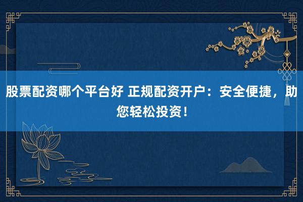 股票配资哪个平台好 正规配资开户：安全便捷，助您轻松投资！