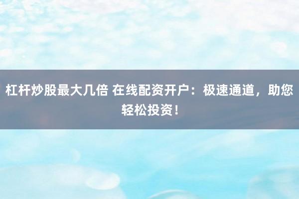 杠杆炒股最大几倍 在线配资开户：极速通道，助您轻松投资！