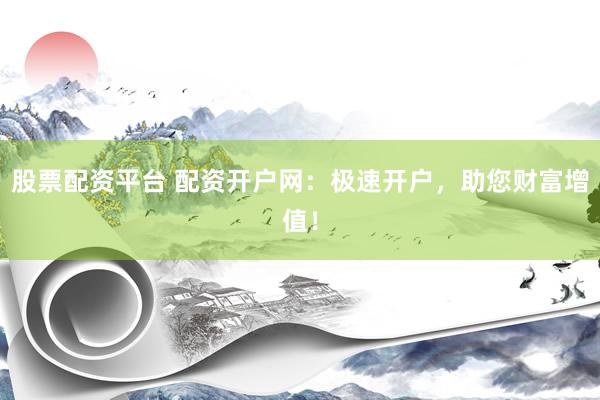 股票配资平台 配资开户网：极速开户，助您财富增值！