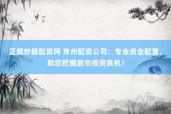 正规炒股配资网 常州配资公司：专业资金配置，助您把握股市投资良机！