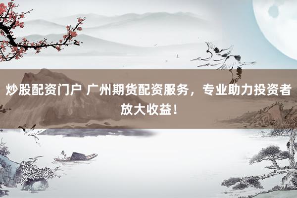 炒股配资门户 广州期货配资服务，专业助力投资者放大收益！