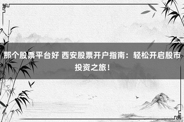 那个股票平台好 西安股票开户指南：轻松开启股市投资之旅！