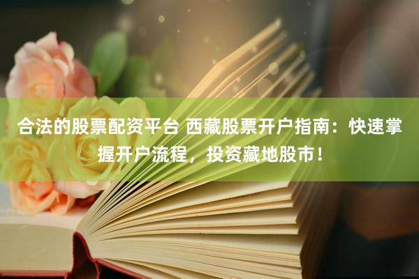 合法的股票配资平台 西藏股票开户指南：快速掌握开户流程，投资藏地股市！
