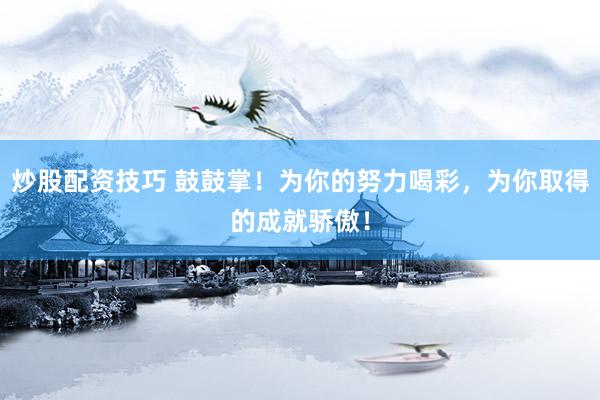 炒股配资技巧 鼓鼓掌！为你的努力喝彩，为你取得的成就骄傲！