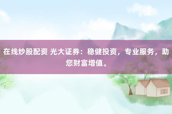 在线炒股配资 光大证券：稳健投资，专业服务，助您财富增值。