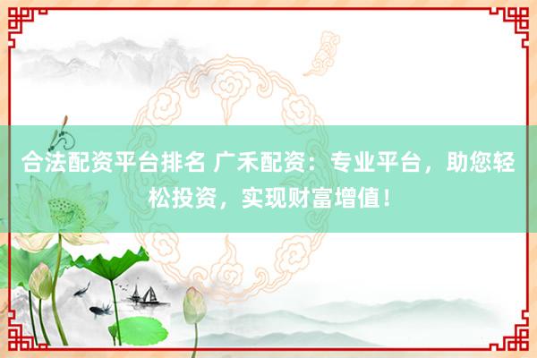 合法配资平台排名 广禾配资：专业平台，助您轻松投资，实现财富增值！