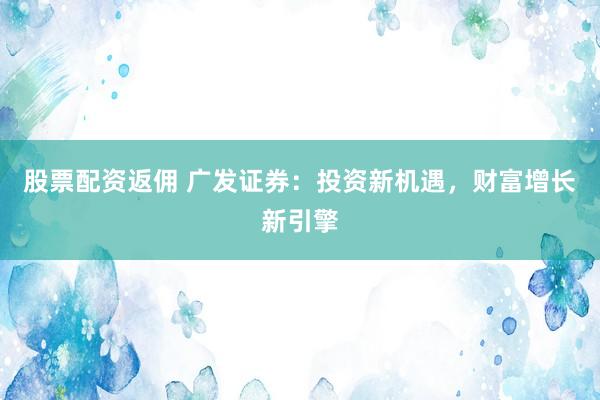 股票配资返佣 广发证券：投资新机遇，财富增长新引擎