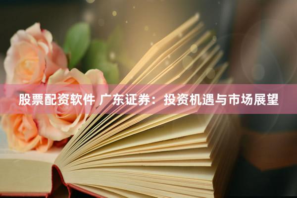 股票配资软件 广东证券：投资机遇与市场展望