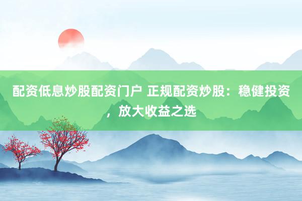 配资低息炒股配资门户 正规配资炒股：稳健投资，放大收益之选