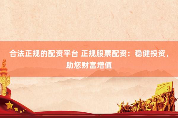 合法正规的配资平台 正规股票配资：稳健投资，助您财富增值