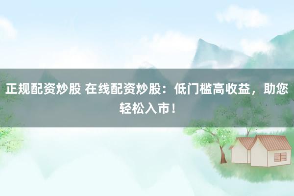 正规配资炒股 在线配资炒股：低门槛高收益，助您轻松入市！