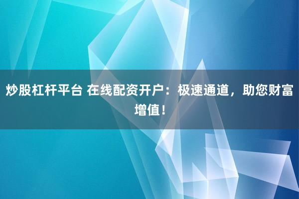 炒股杠杆平台 在线配资开户：极速通道，助您财富增值！