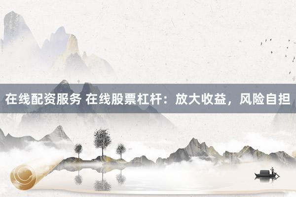 在线配资服务 在线股票杠杆：放大收益，风险自担