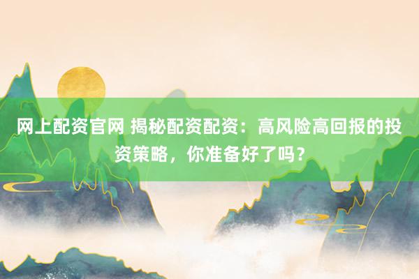 网上配资官网 揭秘配资配资：高风险高回报的投资策略，你准备好了吗？
