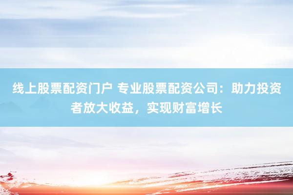 线上股票配资门户 专业股票配资公司：助力投资者放大收益，实现财富增长