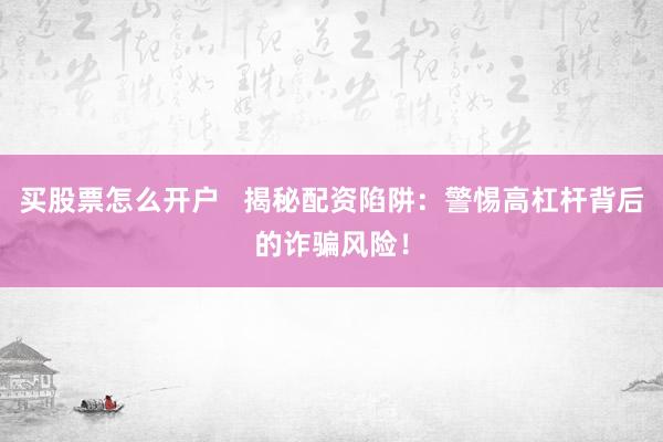 买股票怎么开户   揭秘配资陷阱：警惕高杠杆背后的诈骗风险！